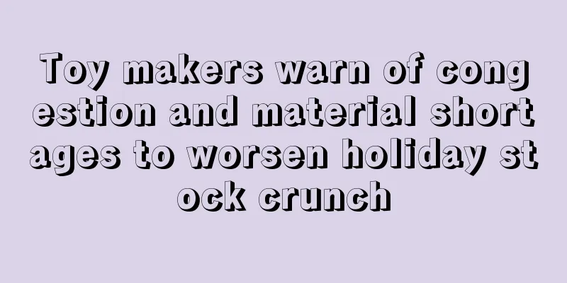 Toy makers warn of congestion and material shortages to worsen holiday stock crunch