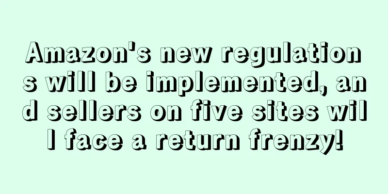Amazon's new regulations will be implemented, and sellers on five sites will face a return frenzy!