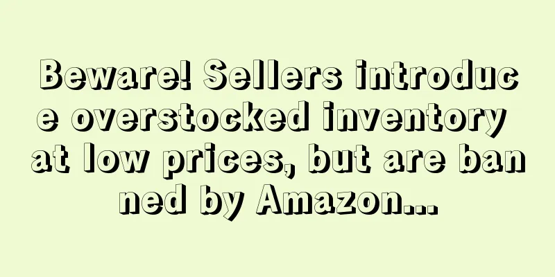 Beware! Sellers introduce overstocked inventory at low prices, but are banned by Amazon...