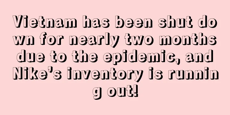 Vietnam has been shut down for nearly two months due to the epidemic, and Nike’s inventory is running out!