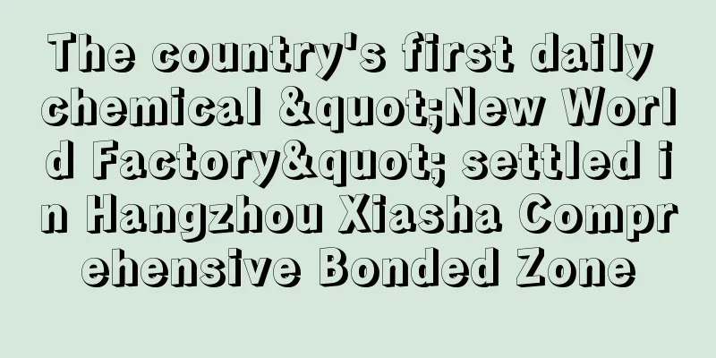 The country's first daily chemical "New World Factory" settled in Hangzhou Xiasha Comprehensive Bonded Zone