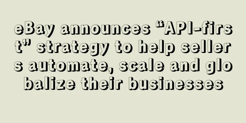 eBay announces “API-first” strategy to help sellers automate, scale and globalize their businesses