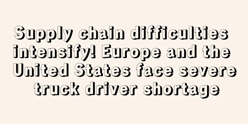 Supply chain difficulties intensify! Europe and the United States face severe truck driver shortage