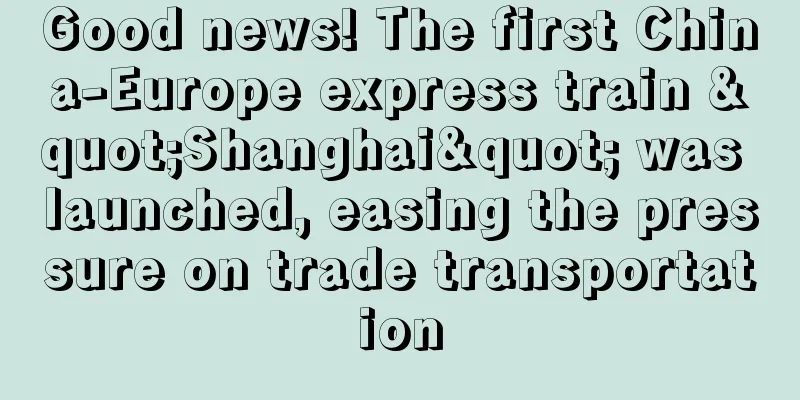 Good news! The first China-Europe express train "Shanghai" was launched, easing the pressure on trade transportation