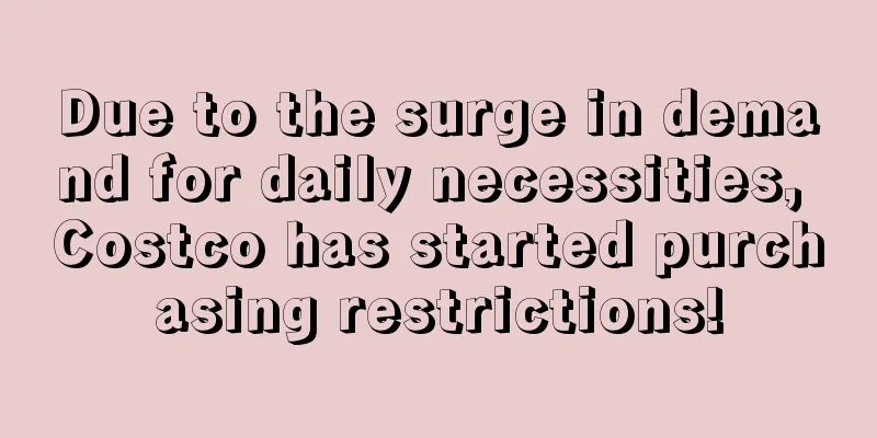 Due to the surge in demand for daily necessities, Costco has started purchasing restrictions!
