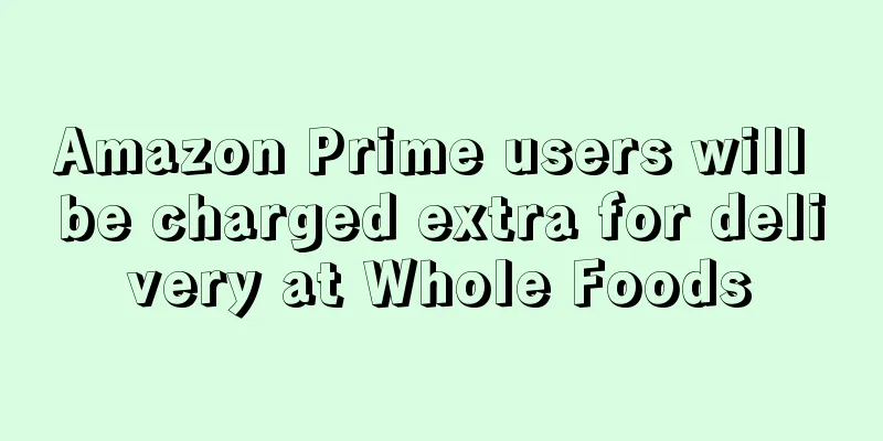 Amazon Prime users will be charged extra for delivery at Whole Foods