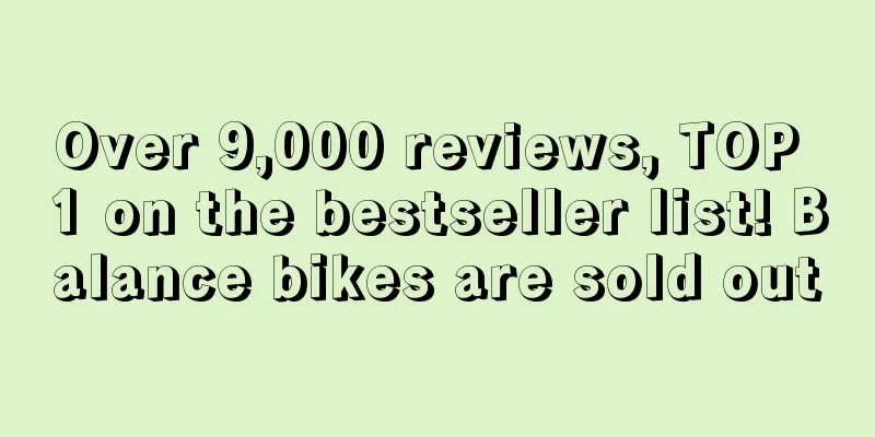 Over 9,000 reviews, TOP 1 on the bestseller list! Balance bikes are sold out