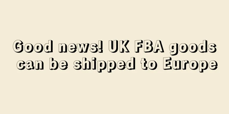 Good news! UK FBA goods can be shipped to Europe