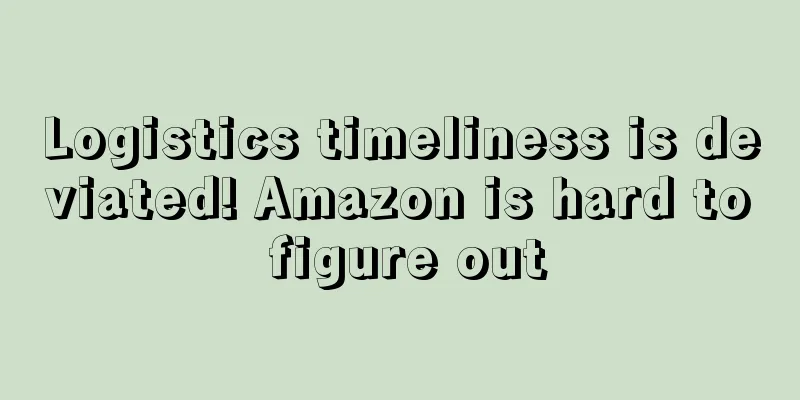 Logistics timeliness is deviated! Amazon is hard to figure out