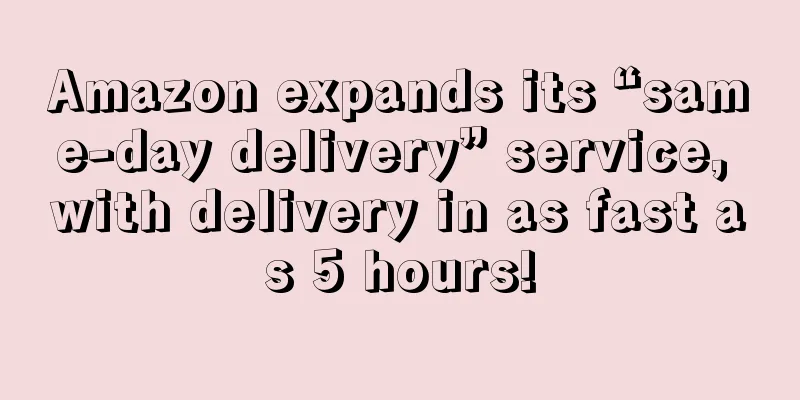 Amazon expands its “same-day delivery” service, with delivery in as fast as 5 hours!