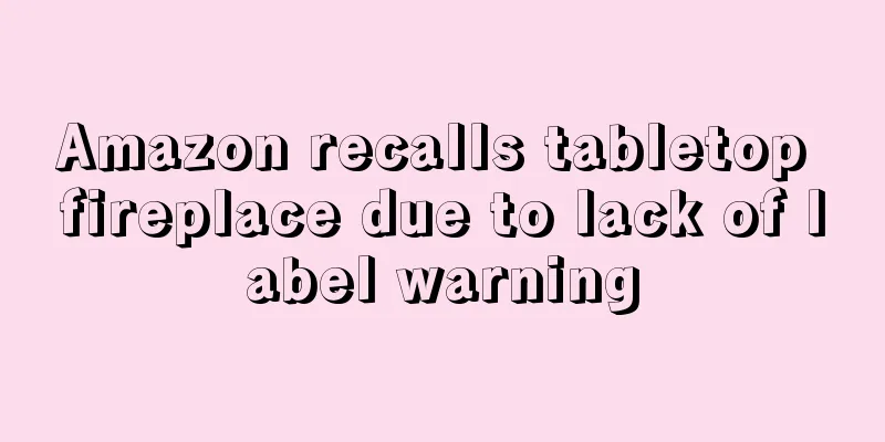 Amazon recalls tabletop fireplace due to lack of label warning