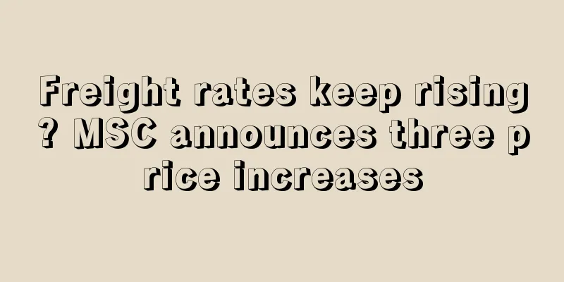 Freight rates keep rising? MSC announces three price increases