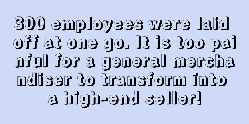 300 employees were laid off at one go. It is too painful for a general merchandiser to transform into a high-end seller!