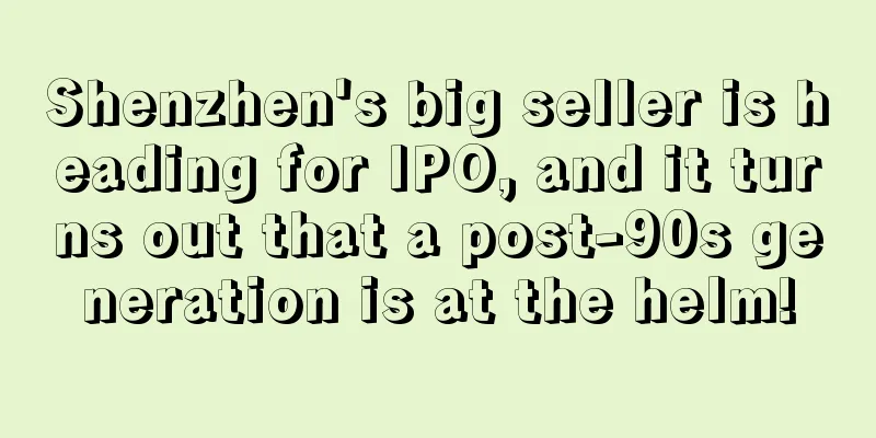 Shenzhen's big seller is heading for IPO, and it turns out that a post-90s generation is at the helm!