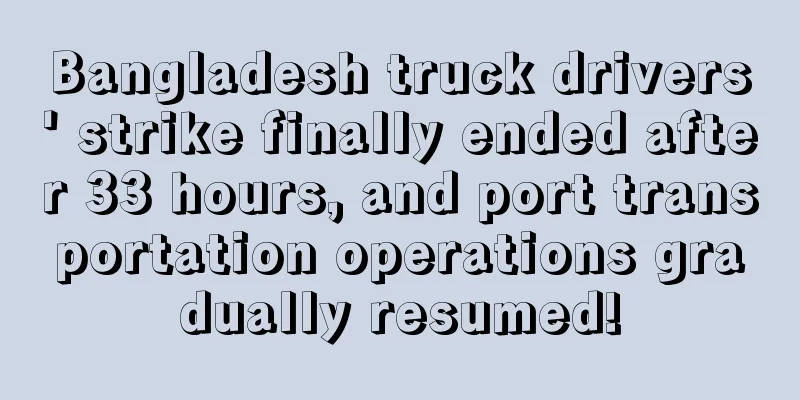 Bangladesh truck drivers' strike finally ended after 33 hours, and port transportation operations gradually resumed!