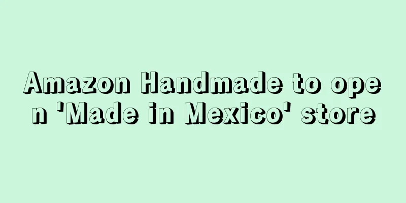 Amazon Handmade to open 'Made in Mexico' store