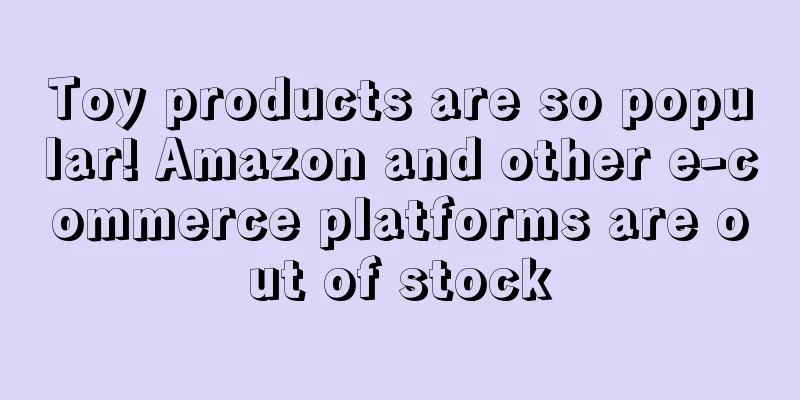 Toy products are so popular! Amazon and other e-commerce platforms are out of stock