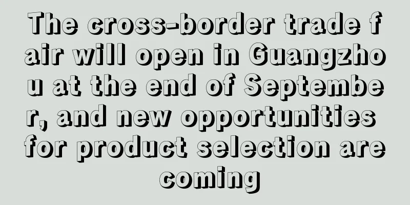 The cross-border trade fair will open in Guangzhou at the end of September, and new opportunities for product selection are coming