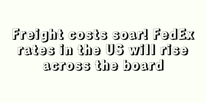 Freight costs soar! FedEx rates in the US will rise across the board