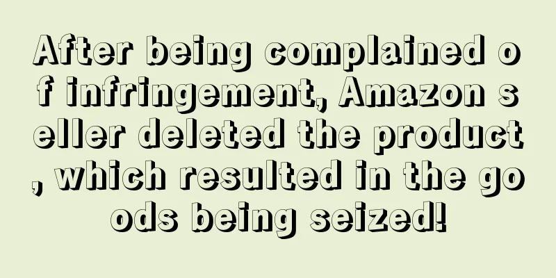 After being complained of infringement, Amazon seller deleted the product, which resulted in the goods being seized!