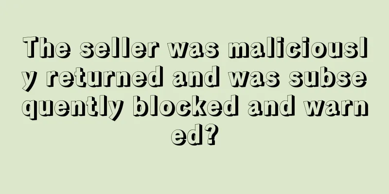 The seller was maliciously returned and was subsequently blocked and warned?