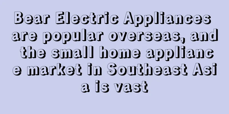 Bear Electric Appliances are popular overseas, and the small home appliance market in Southeast Asia is vast