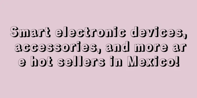 Smart electronic devices, accessories, and more are hot sellers in Mexico!