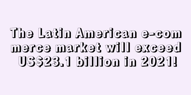 The Latin American e-commerce market will exceed US$23.1 billion in 2021!