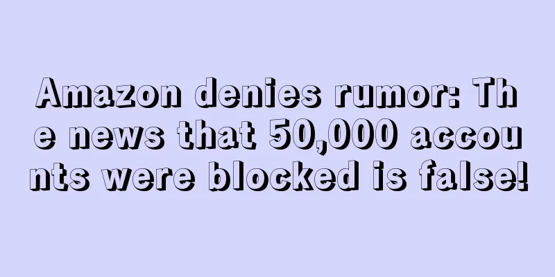 Amazon denies rumor: The news that 50,000 accounts were blocked is false!