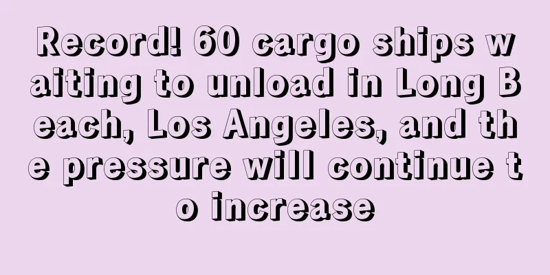 Record! 60 cargo ships waiting to unload in Long Beach, Los Angeles, and the pressure will continue to increase