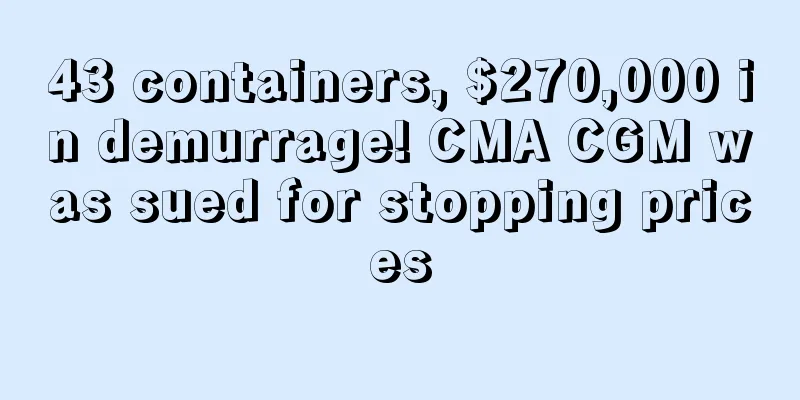 43 containers, $270,000 in demurrage! CMA CGM was sued for stopping prices