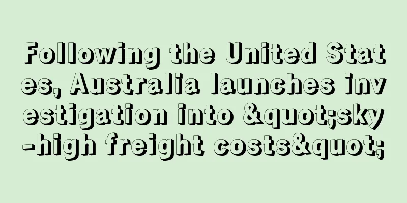 Following the United States, Australia launches investigation into "sky-high freight costs"