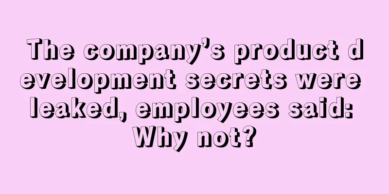 The company’s product development secrets were leaked, employees said: Why not?