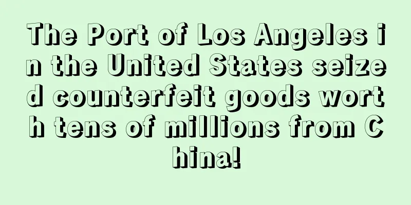 The Port of Los Angeles in the United States seized counterfeit goods worth tens of millions from China!