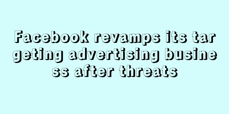 Facebook revamps its targeting advertising business after threats