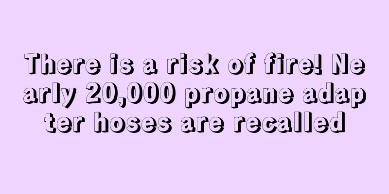 There is a risk of fire! Nearly 20,000 propane adapter hoses are recalled