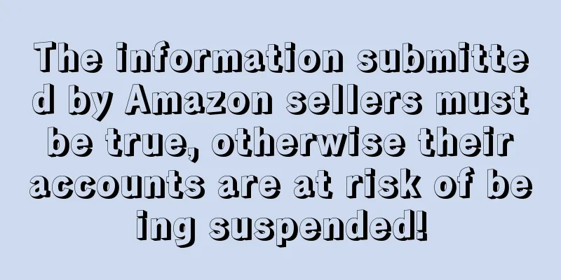The information submitted by Amazon sellers must be true, otherwise their accounts are at risk of being suspended!