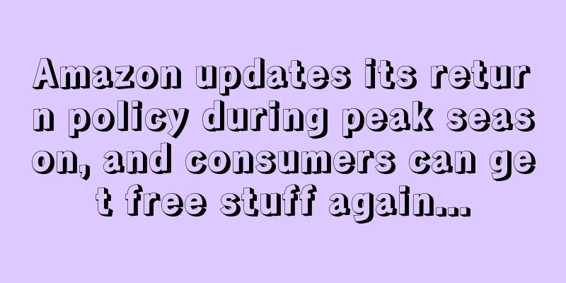 Amazon updates its return policy during peak season, and consumers can get free stuff again...