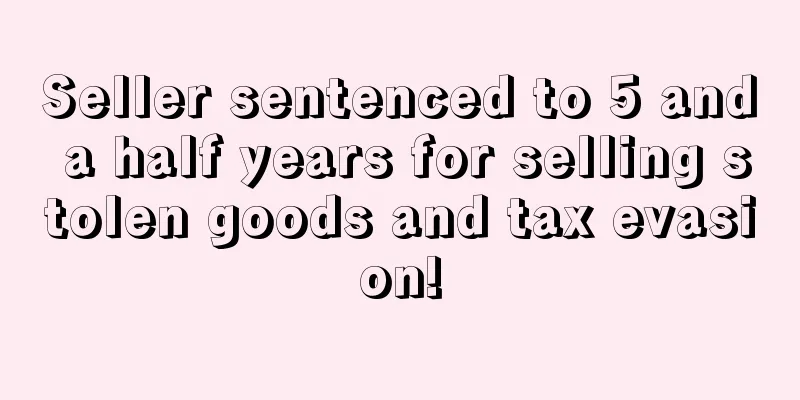 Seller sentenced to 5 and a half years for selling stolen goods and tax evasion!