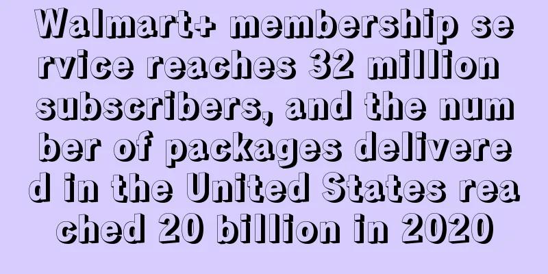 Walmart+ membership service reaches 32 million subscribers, and the number of packages delivered in the United States reached 20 billion in 2020