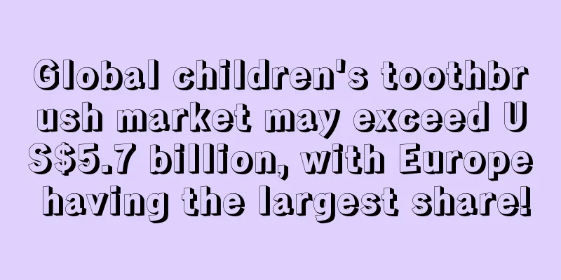 Global children's toothbrush market may exceed US$5.7 billion, with Europe having the largest share!