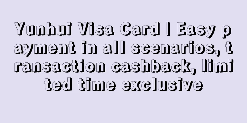 Yunhui Visa Card | Easy payment in all scenarios, transaction cashback, limited time exclusive