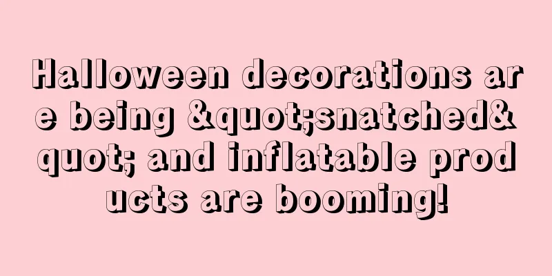 Halloween decorations are being "snatched" and inflatable products are booming!