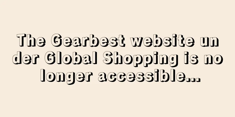 The Gearbest website under Global Shopping is no longer accessible...
