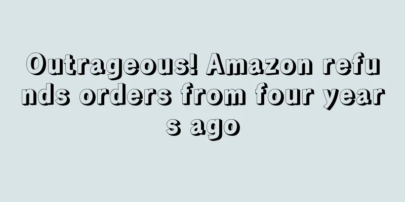 Outrageous! Amazon refunds orders from four years ago