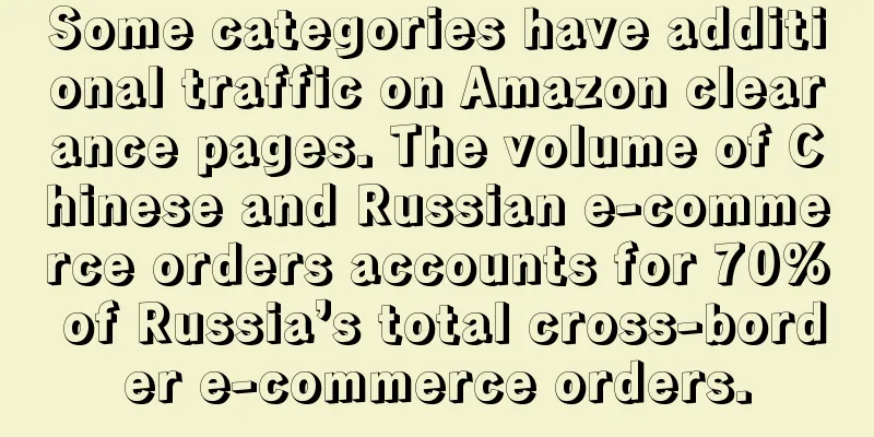 Some categories have additional traffic on Amazon clearance pages. The volume of Chinese and Russian e-commerce orders accounts for 70% of Russia’s total cross-border e-commerce orders.