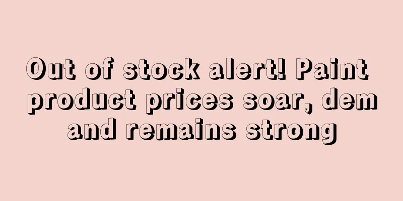 Out of stock alert! Paint product prices soar, demand remains strong