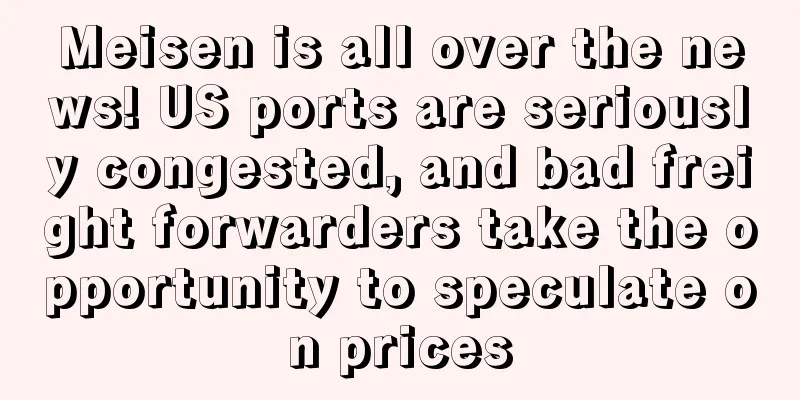 Meisen is all over the news! US ports are seriously congested, and bad freight forwarders take the opportunity to speculate on prices