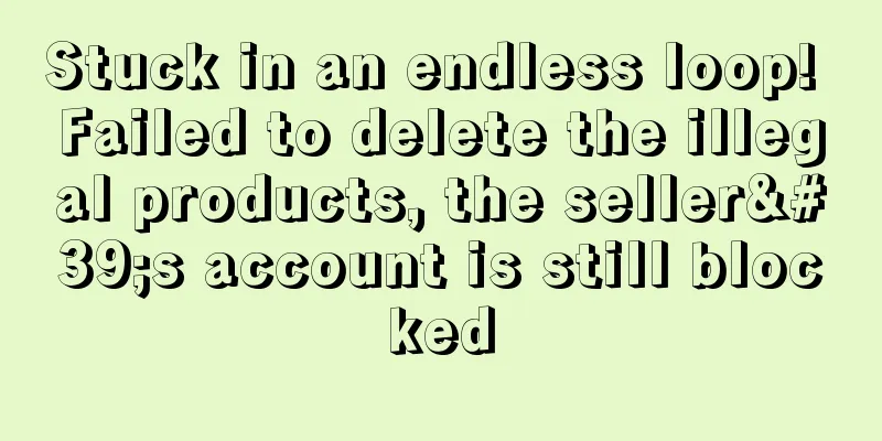 Stuck in an endless loop! Failed to delete the illegal products, the seller's account is still blocked