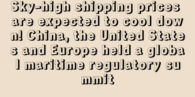 Sky-high shipping prices are expected to cool down! China, the United States and Europe held a global maritime regulatory summit